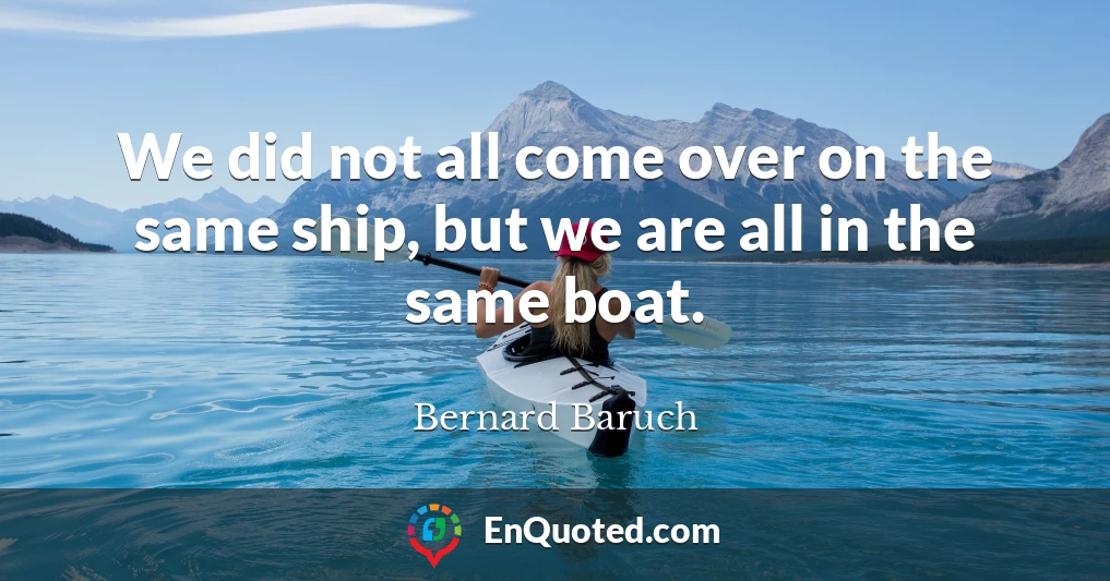 We did not all come over on the same ship, but we are all in the same boat.