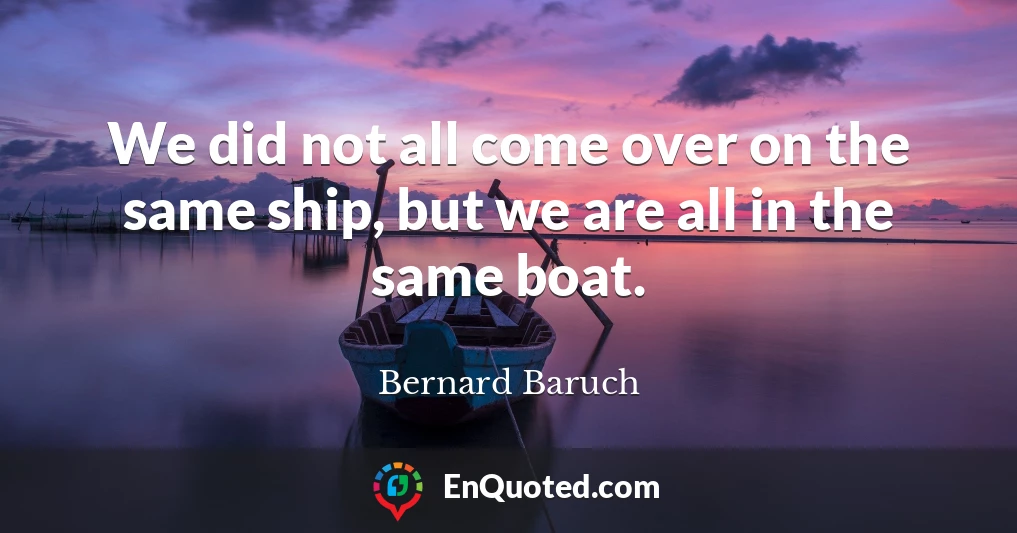 We did not all come over on the same ship, but we are all in the same boat.