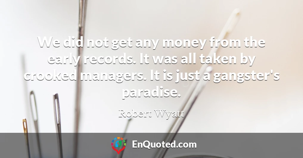 We did not get any money from the early records. It was all taken by crooked managers. It is just a gangster's paradise.