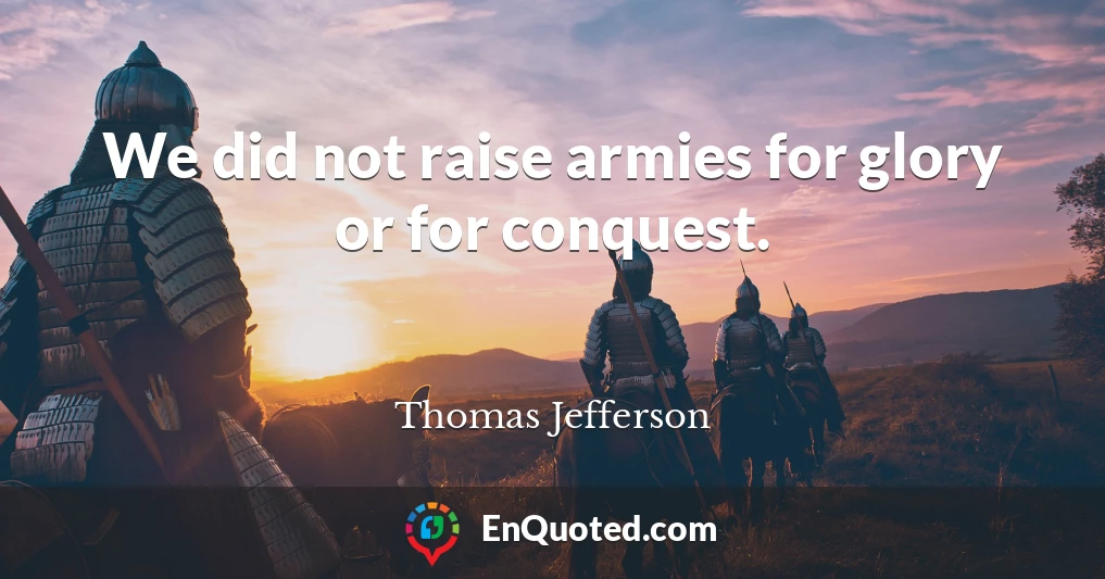 We did not raise armies for glory or for conquest.