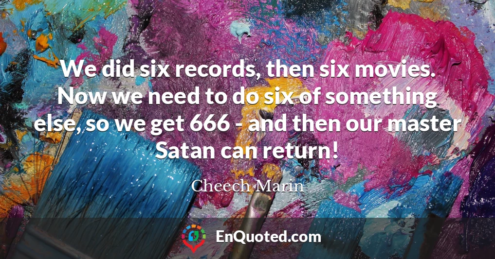We did six records, then six movies. Now we need to do six of something else, so we get 666 - and then our master Satan can return!