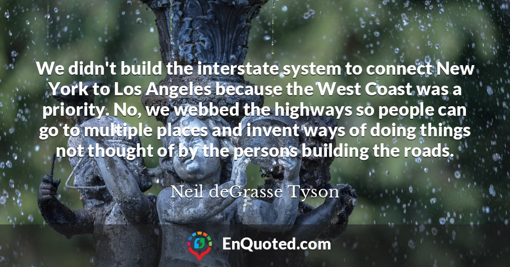 We didn't build the interstate system to connect New York to Los Angeles because the West Coast was a priority. No, we webbed the highways so people can go to multiple places and invent ways of doing things not thought of by the persons building the roads.