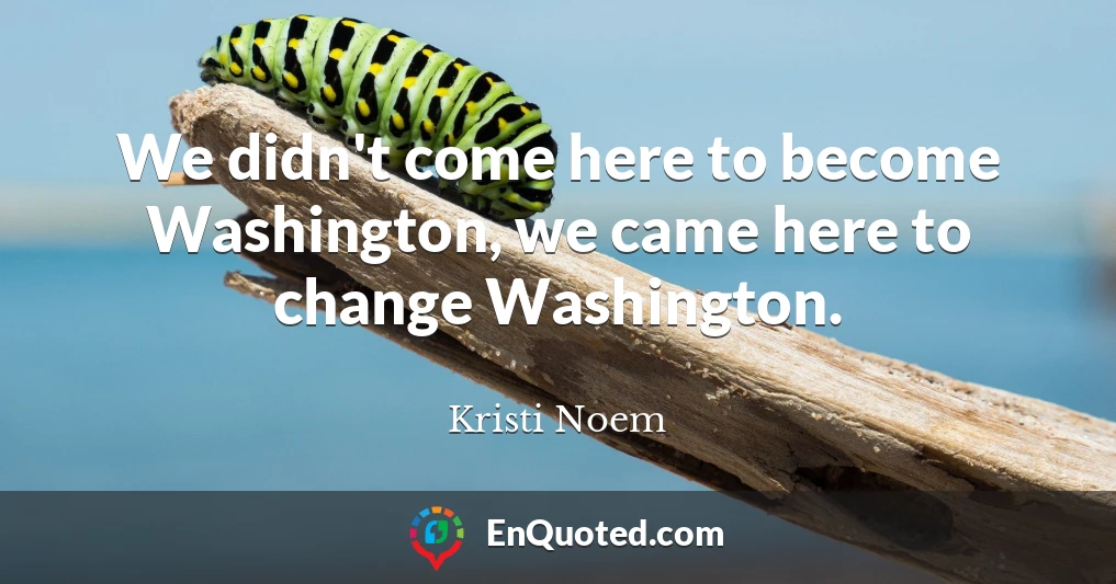 We didn't come here to become Washington, we came here to change Washington.