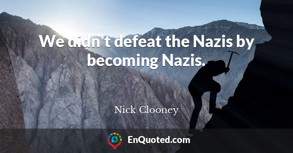 We didn't defeat the Nazis by becoming Nazis.