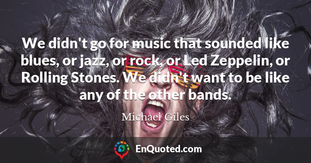 We didn't go for music that sounded like blues, or jazz, or rock, or Led Zeppelin, or Rolling Stones. We didn't want to be like any of the other bands.