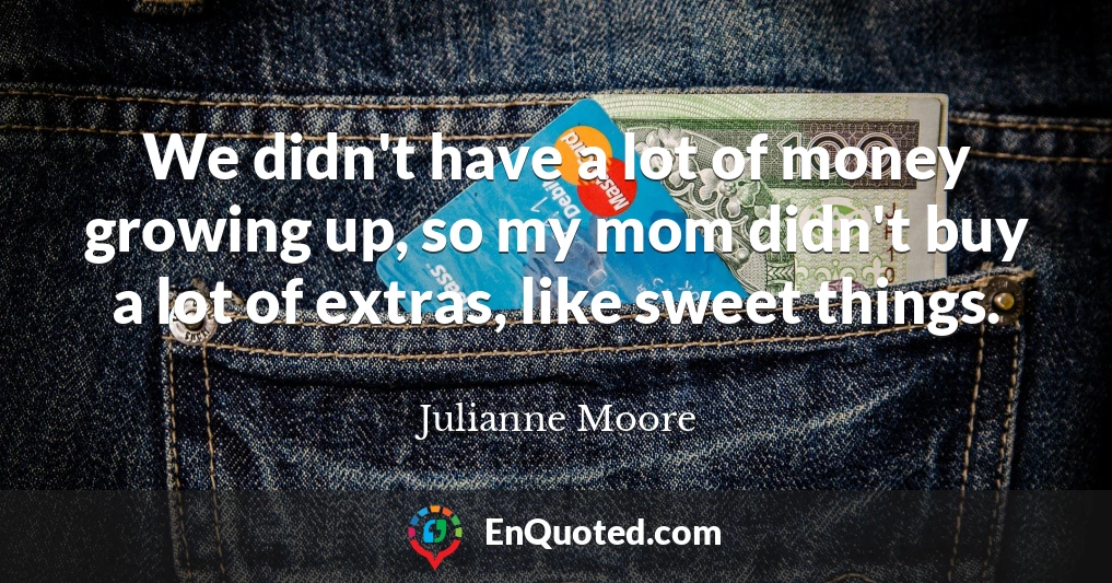 We didn't have a lot of money growing up, so my mom didn't buy a lot of extras, like sweet things.