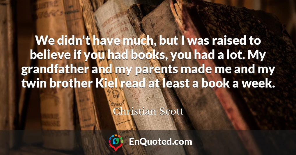 We didn't have much, but I was raised to believe if you had books, you had a lot. My grandfather and my parents made me and my twin brother Kiel read at least a book a week.