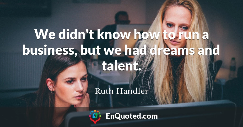 We didn't know how to run a business, but we had dreams and talent.