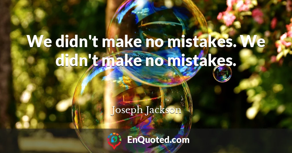 We didn't make no mistakes. We didn't make no mistakes.