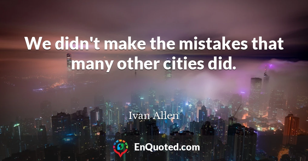 We didn't make the mistakes that many other cities did.