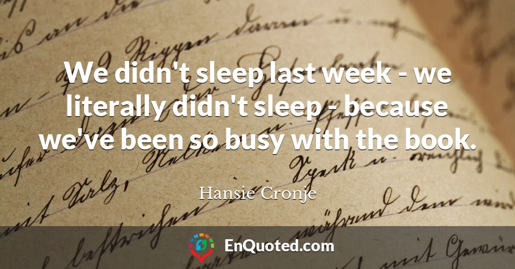 We didn't sleep last week - we literally didn't sleep - because we've been so busy with the book.