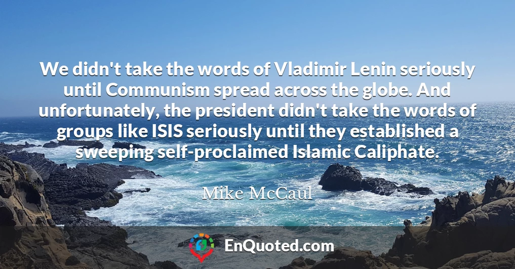We didn't take the words of Vladimir Lenin seriously until Communism spread across the globe. And unfortunately, the president didn't take the words of groups like ISIS seriously until they established a sweeping self-proclaimed Islamic Caliphate.