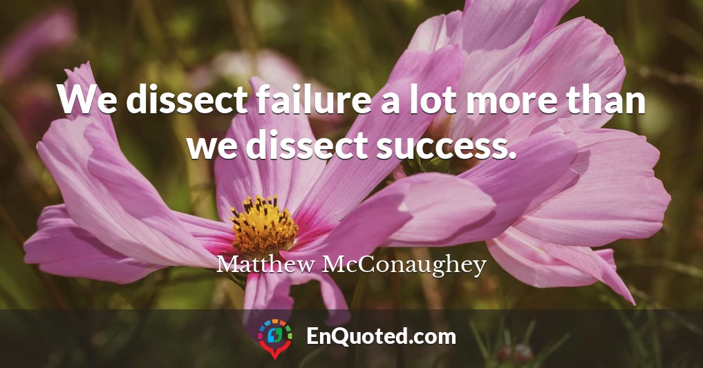 We dissect failure a lot more than we dissect success.