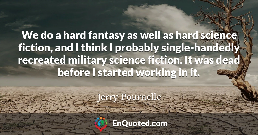 We do a hard fantasy as well as hard science fiction, and I think I probably single-handedly recreated military science fiction. It was dead before I started working in it.