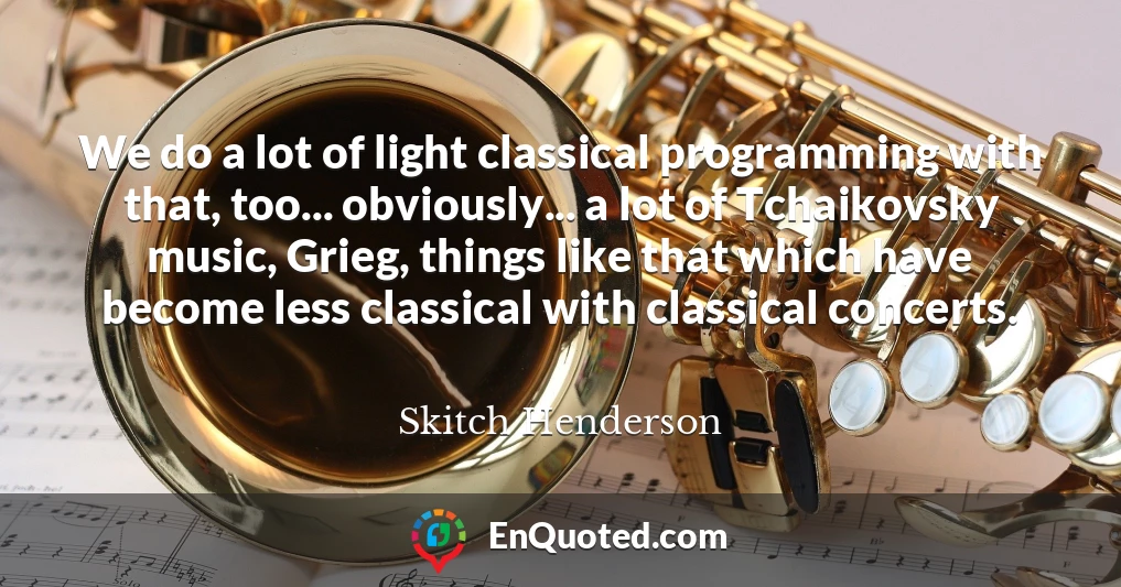 We do a lot of light classical programming with that, too... obviously... a lot of Tchaikovsky music, Grieg, things like that which have become less classical with classical concerts.