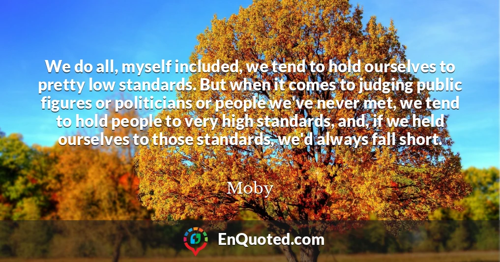 We do all, myself included, we tend to hold ourselves to pretty low standards. But when it comes to judging public figures or politicians or people we've never met, we tend to hold people to very high standards, and, if we held ourselves to those standards, we'd always fall short.