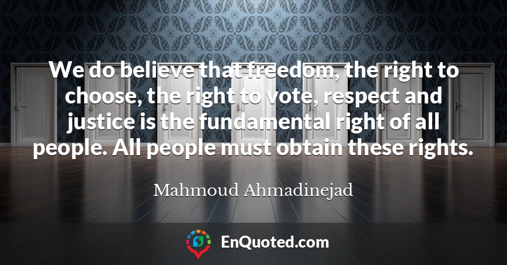We do believe that freedom, the right to choose, the right to vote, respect and justice is the fundamental right of all people. All people must obtain these rights.