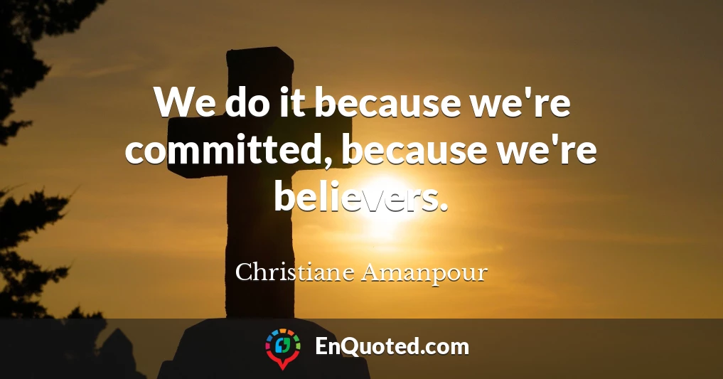 We do it because we're committed, because we're believers.