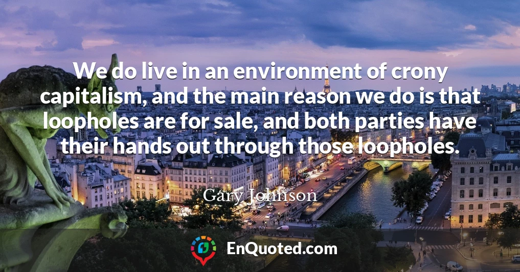 We do live in an environment of crony capitalism, and the main reason we do is that loopholes are for sale, and both parties have their hands out through those loopholes.