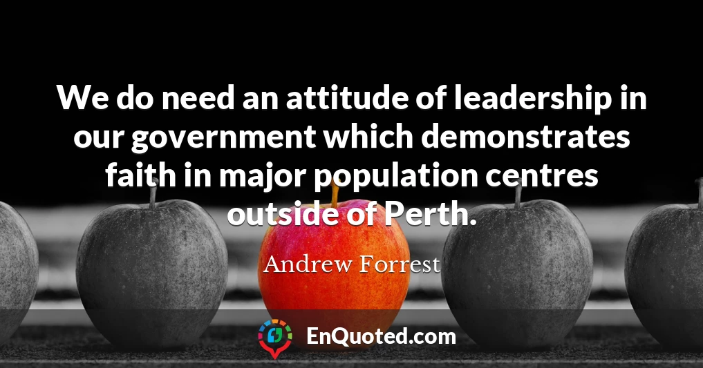 We do need an attitude of leadership in our government which demonstrates faith in major population centres outside of Perth.
