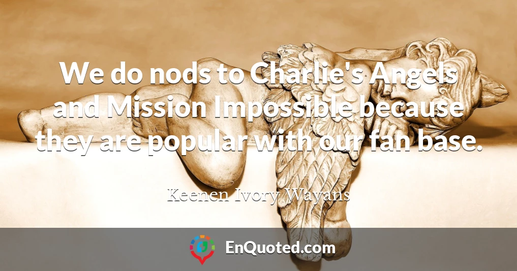 We do nods to Charlie's Angels and Mission Impossible because they are popular with our fan base.