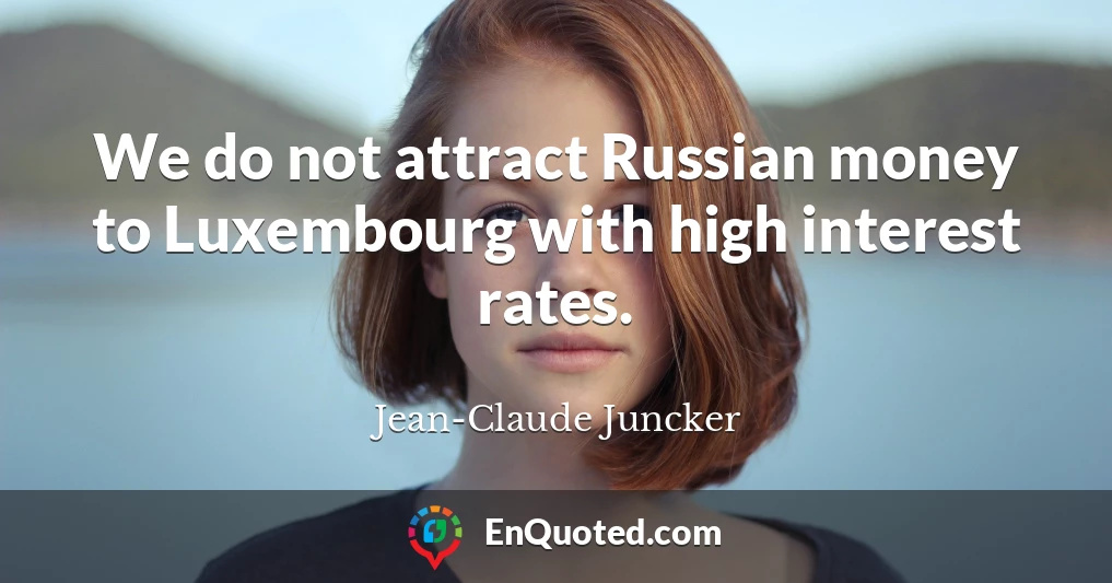 We do not attract Russian money to Luxembourg with high interest rates.