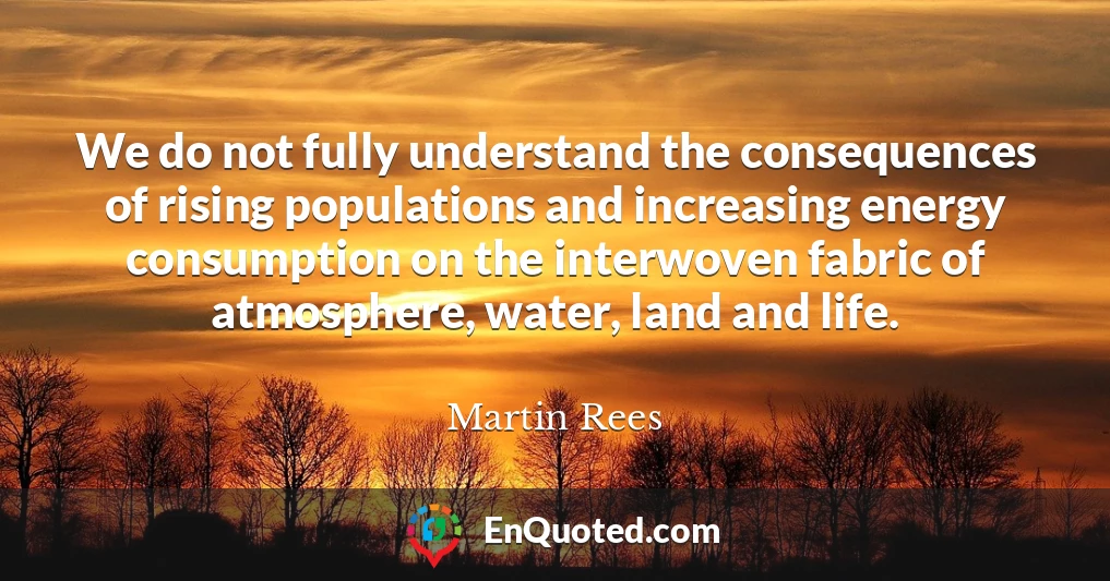 We do not fully understand the consequences of rising populations and increasing energy consumption on the interwoven fabric of atmosphere, water, land and life.