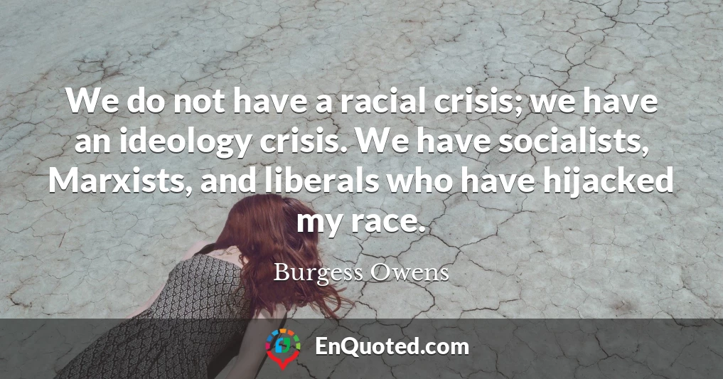 We do not have a racial crisis; we have an ideology crisis. We have socialists, Marxists, and liberals who have hijacked my race.