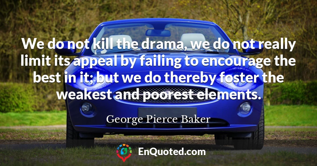 We do not kill the drama, we do not really limit its appeal by failing to encourage the best in it; but we do thereby foster the weakest and poorest elements.