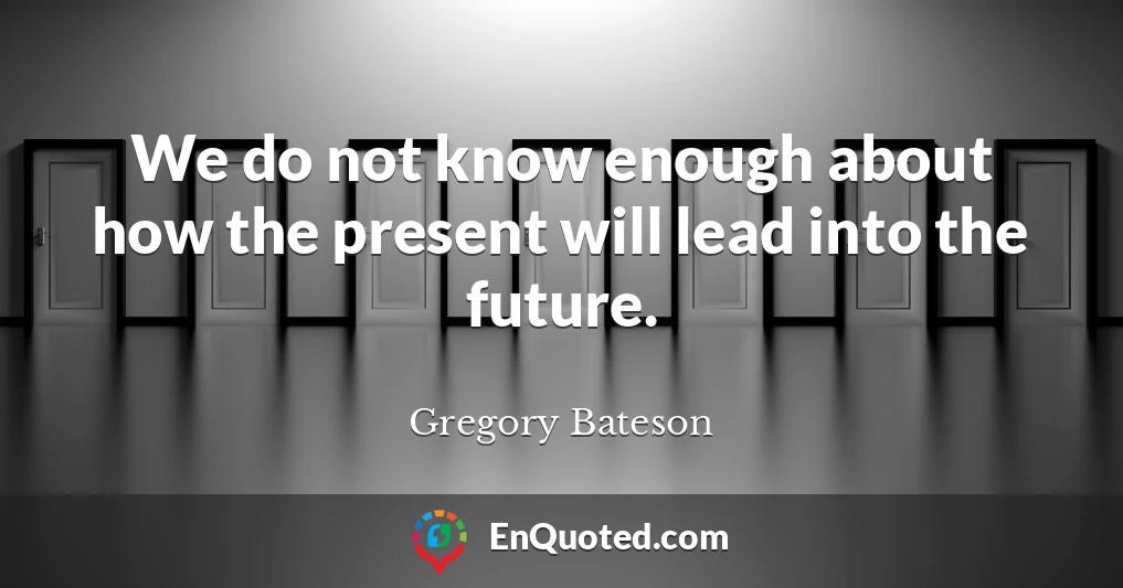 We do not know enough about how the present will lead into the future.