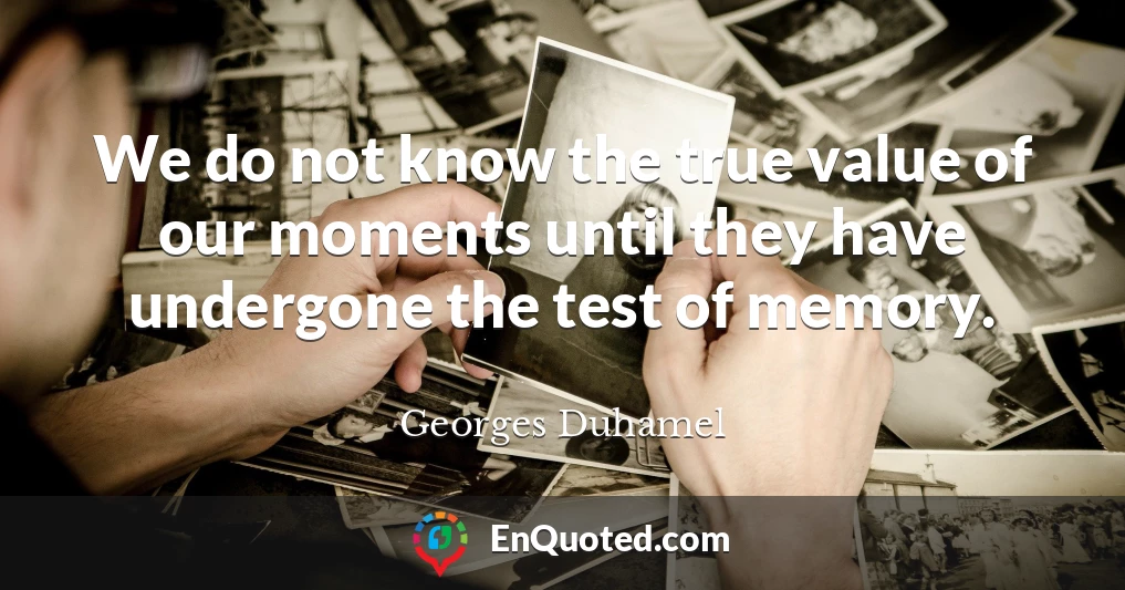We do not know the true value of our moments until they have undergone the test of memory.