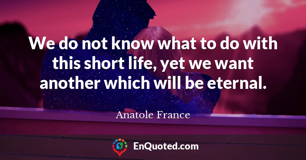 We do not know what to do with this short life, yet we want another which will be eternal.