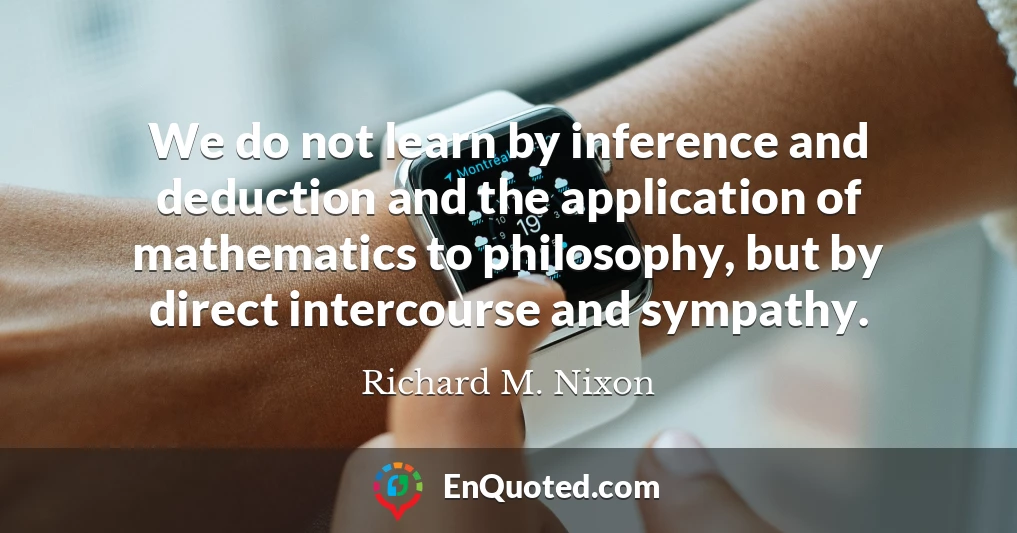 We do not learn by inference and deduction and the application of mathematics to philosophy, but by direct intercourse and sympathy.