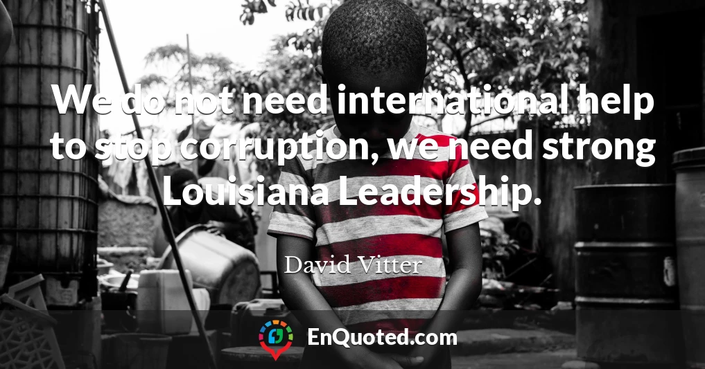 We do not need international help to stop corruption, we need strong Louisiana Leadership.