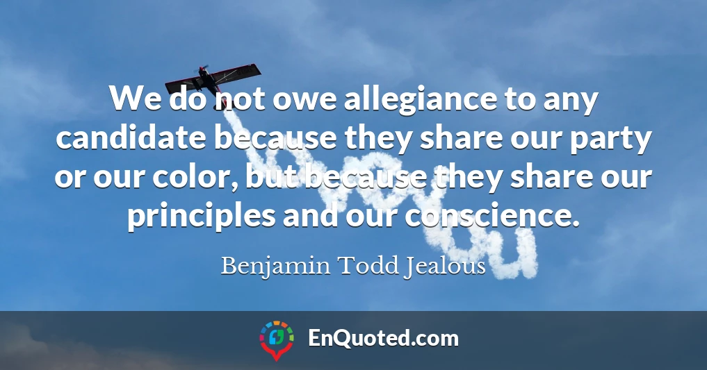 We do not owe allegiance to any candidate because they share our party or our color, but because they share our principles and our conscience.