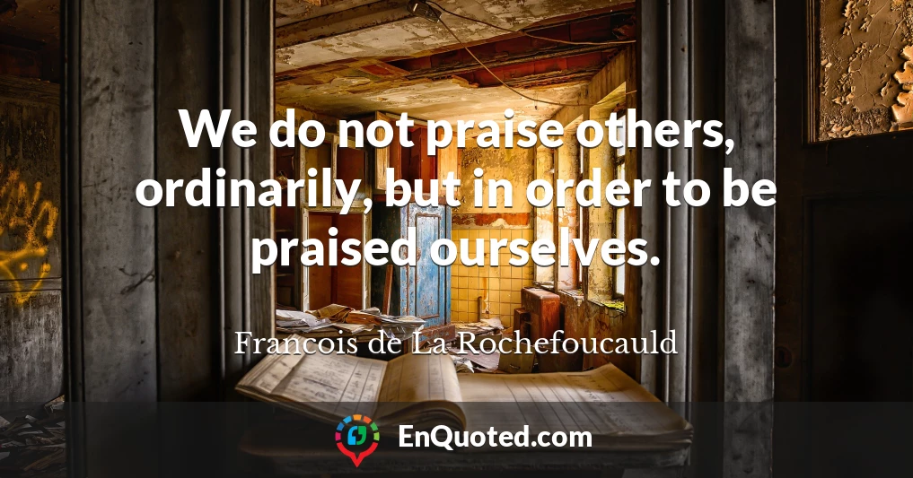 We do not praise others, ordinarily, but in order to be praised ourselves.