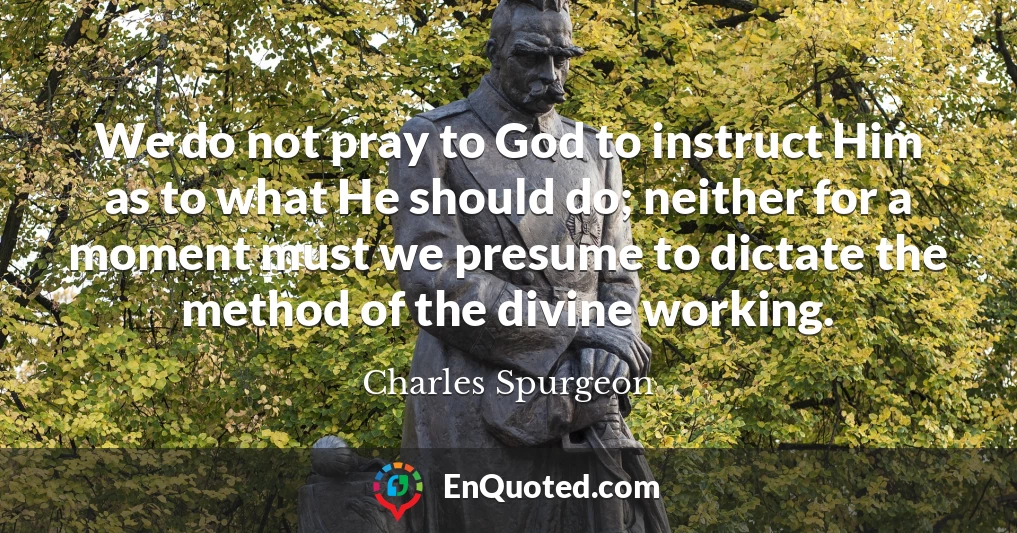 We do not pray to God to instruct Him as to what He should do; neither for a moment must we presume to dictate the method of the divine working.