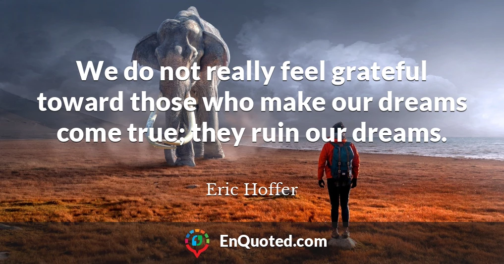 We do not really feel grateful toward those who make our dreams come true; they ruin our dreams.