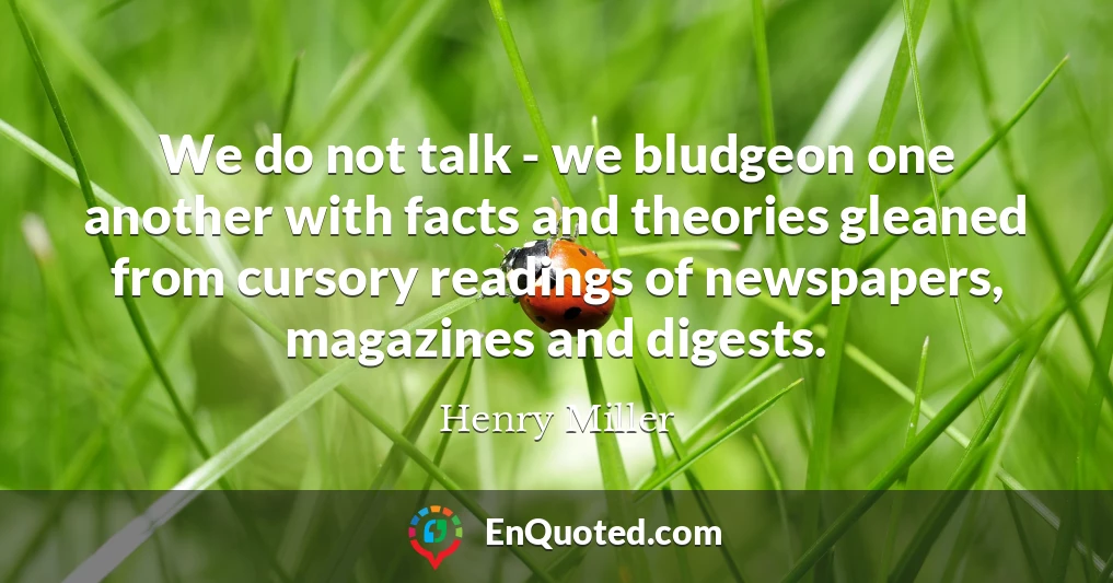 We do not talk - we bludgeon one another with facts and theories gleaned from cursory readings of newspapers, magazines and digests.