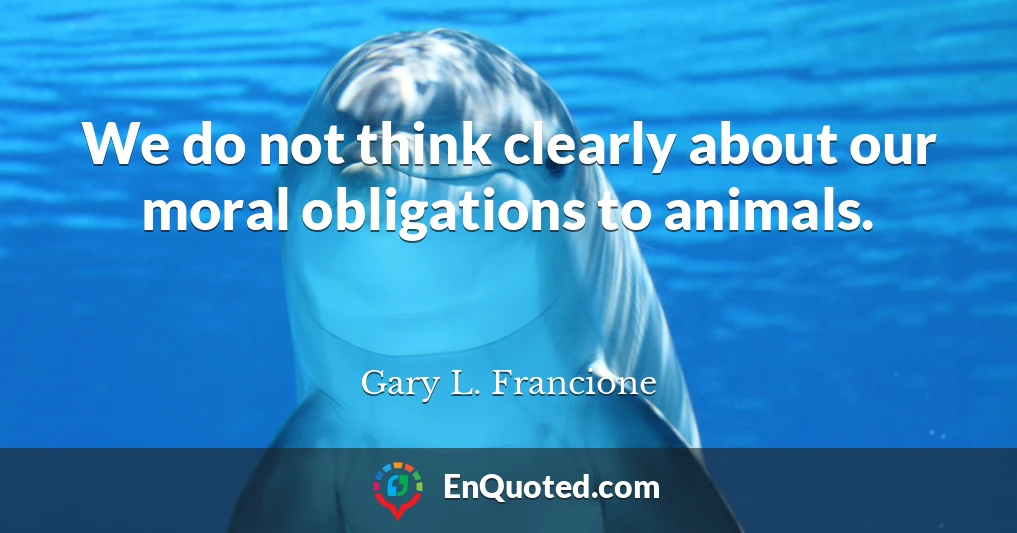 We do not think clearly about our moral obligations to animals.
