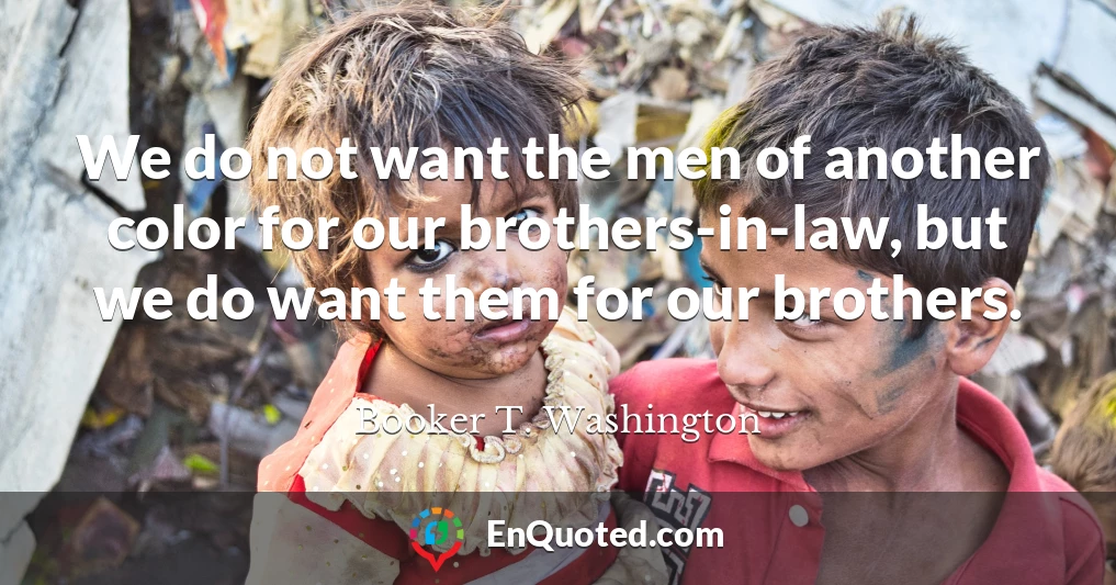 We do not want the men of another color for our brothers-in-law, but we do want them for our brothers.