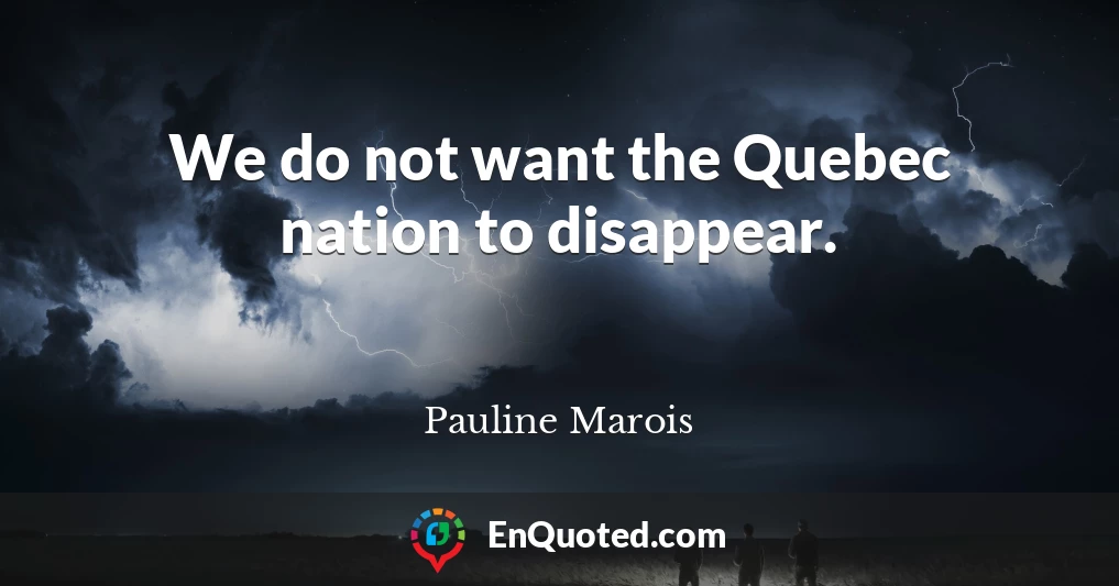 We do not want the Quebec nation to disappear.