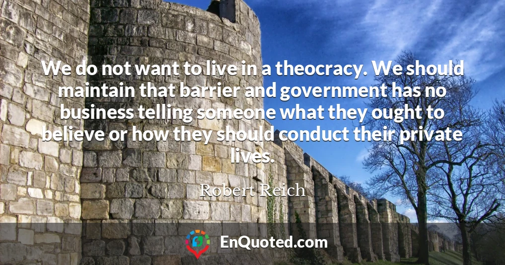 We do not want to live in a theocracy. We should maintain that barrier and government has no business telling someone what they ought to believe or how they should conduct their private lives.