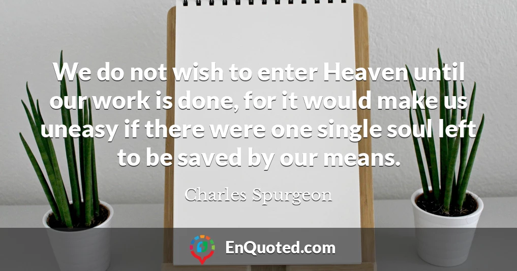 We do not wish to enter Heaven until our work is done, for it would make us uneasy if there were one single soul left to be saved by our means.
