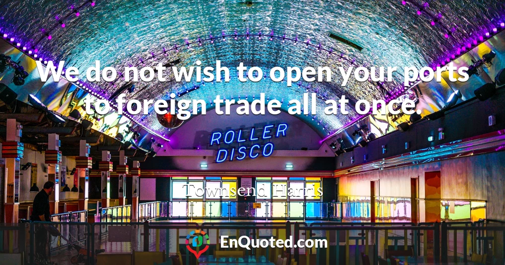 We do not wish to open your ports to foreign trade all at once.