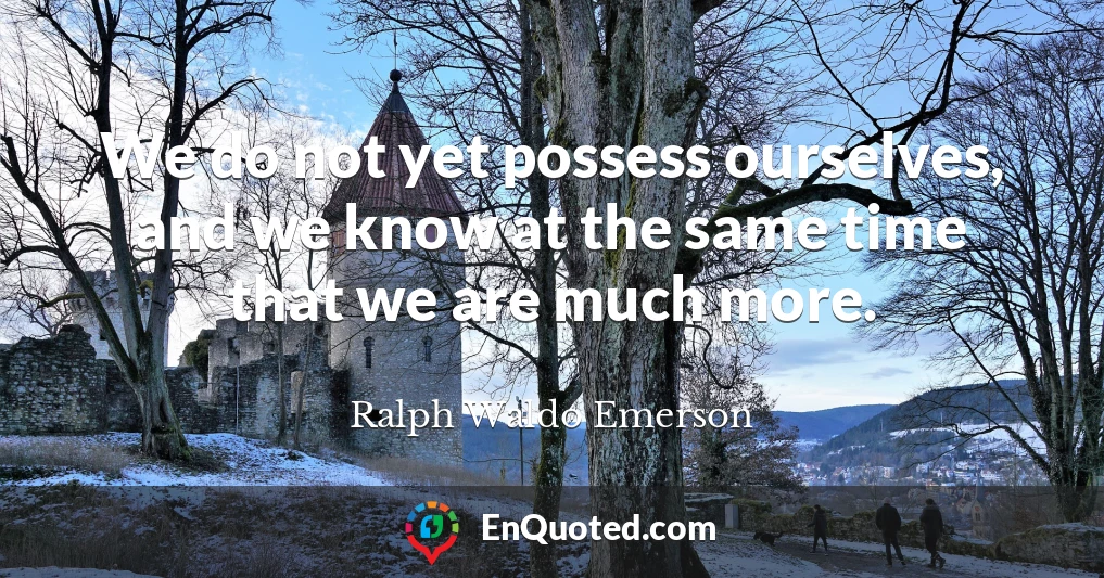 We do not yet possess ourselves, and we know at the same time that we are much more.