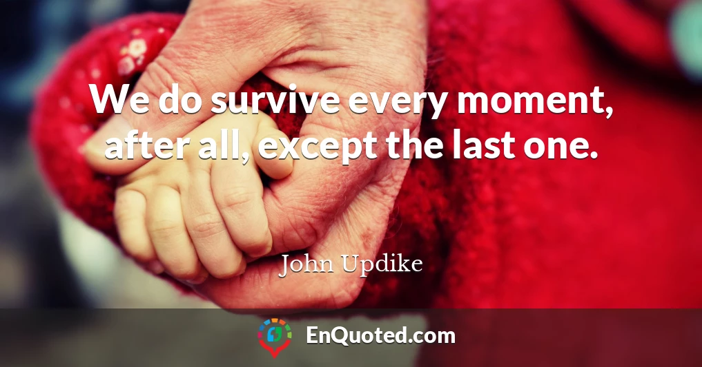 We do survive every moment, after all, except the last one.