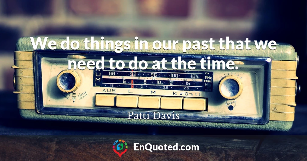 We do things in our past that we need to do at the time.