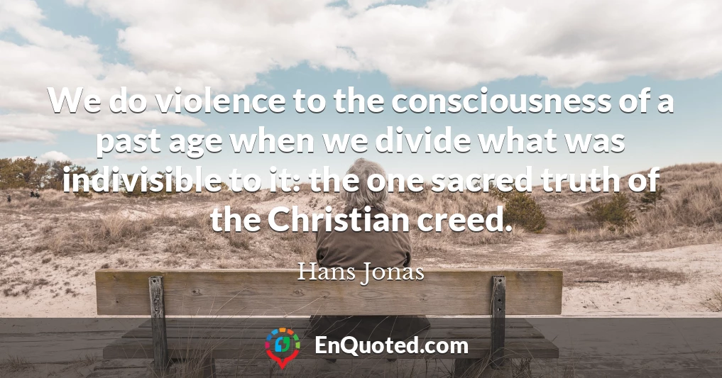 We do violence to the consciousness of a past age when we divide what was indivisible to it: the one sacred truth of the Christian creed.