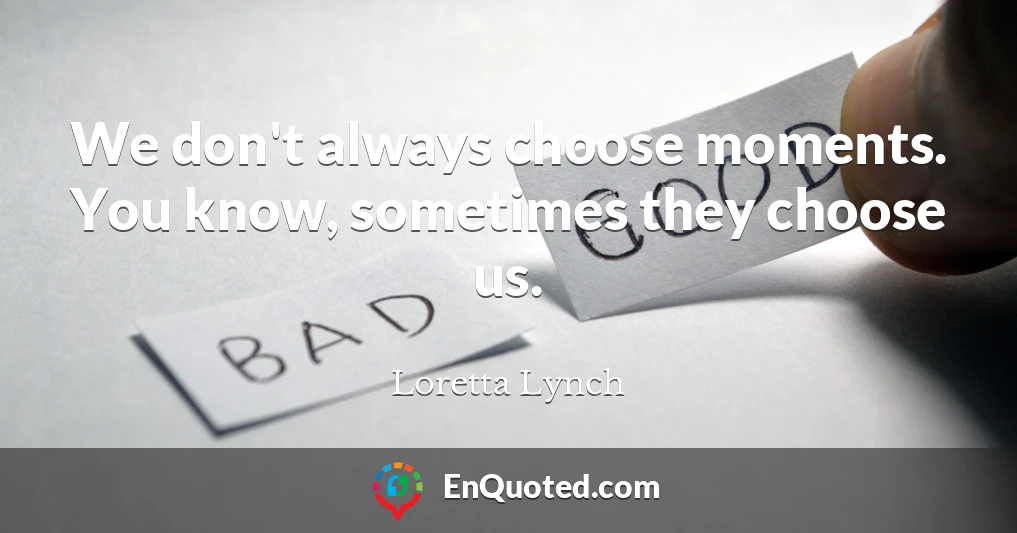 We don't always choose moments. You know, sometimes they choose us.